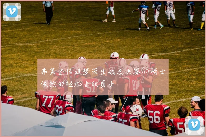 弗莱坚信追梦若出战总决赛G5骑士依然能轻松击败勇士