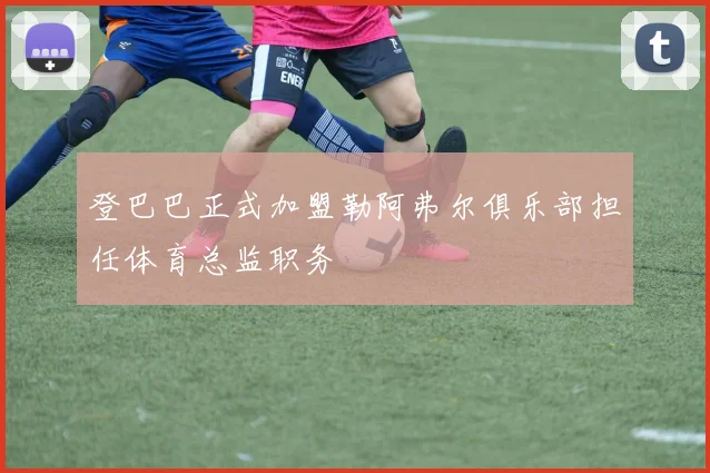 登巴巴正式加盟勒阿弗尔俱乐部担任体育总监职务