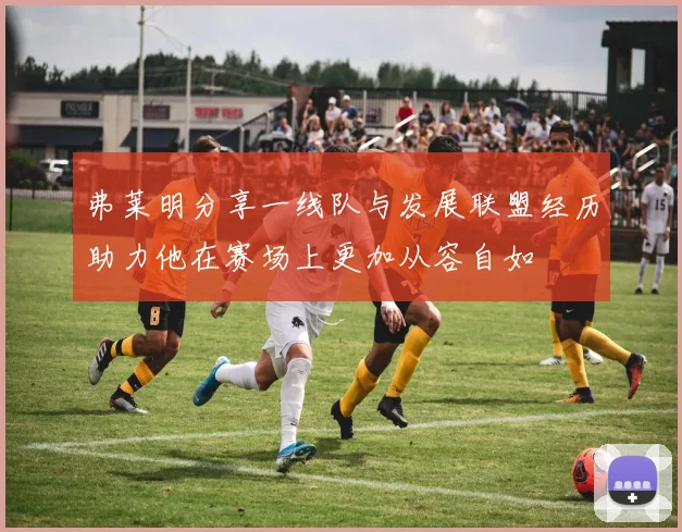 弗莱明分享一线队与发展联盟经历助力他在赛场上更加从容自如