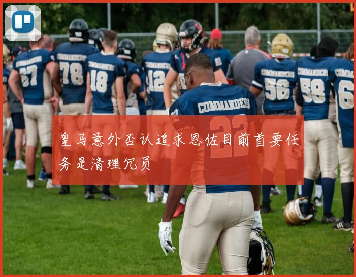 皇马意外否认追求恩佐目前首要任务是清理冗员