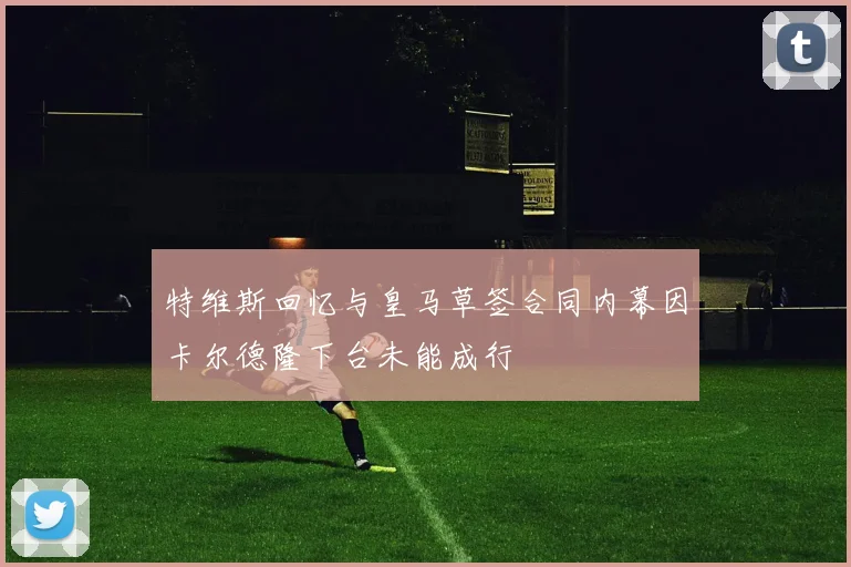 特维斯回忆与皇马草签合同内幕因卡尔德隆下台未能成行
