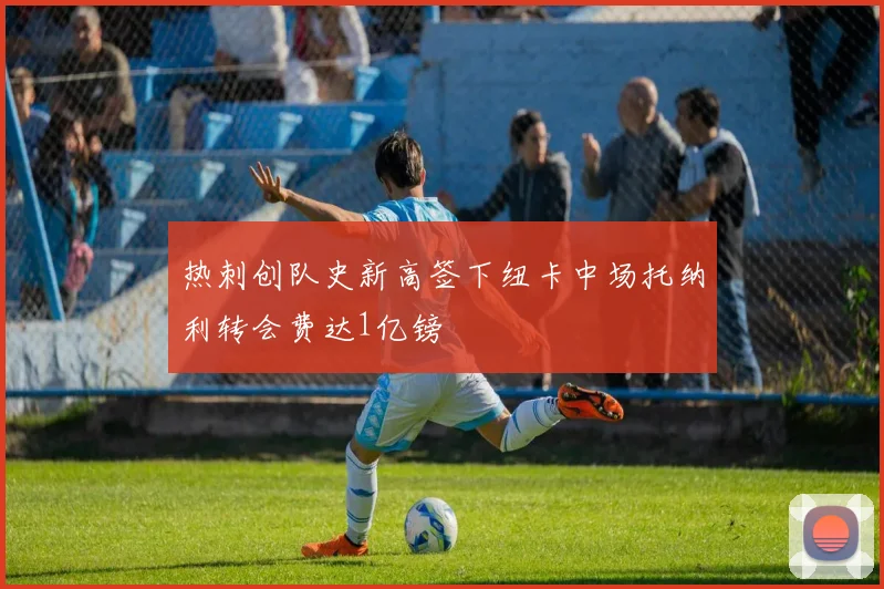 热刺创队史新高签下纽卡中场托纳利转会费达1亿镑