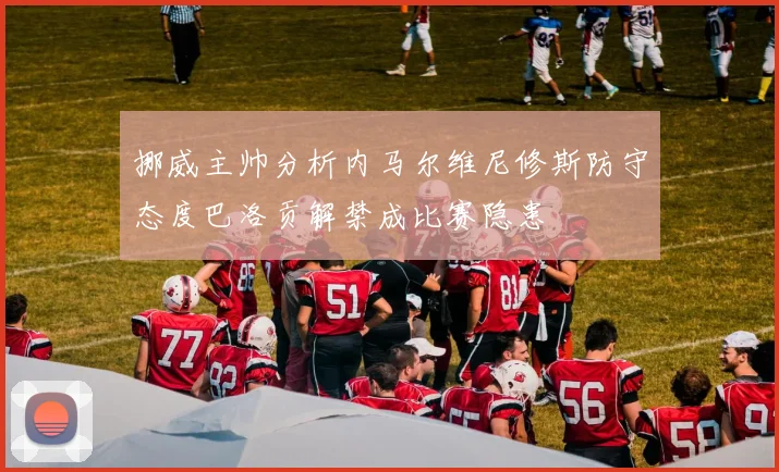 挪威主帅分析内马尔维尼修斯防守态度巴洛贡解禁成比赛隐患