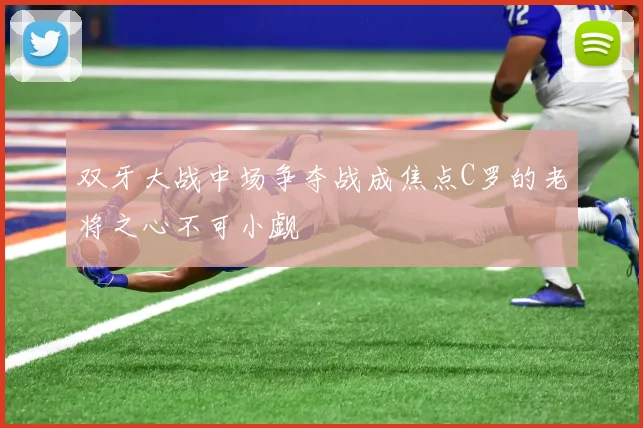 双牙大战中场争夺战成焦点C罗的老将之心不可小觑