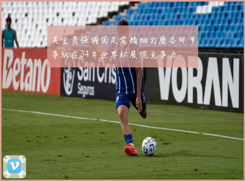 吴金贵强调国足需精细打磨各环节争取在34年世界杯展现竞争力