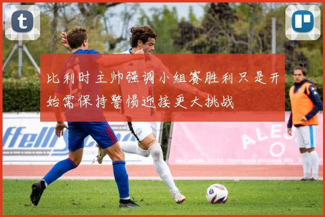 比利时主帅强调小组赛胜利只是开始需保持警惕迎接更大挑战