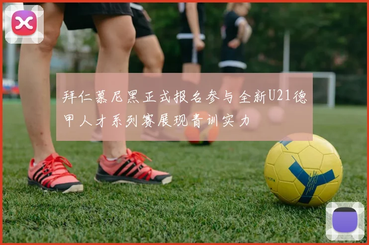 拜仁慕尼黑正式报名参与全新U21德甲人才系列赛展现青训实力