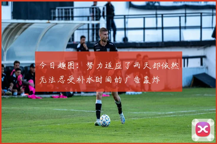 今日趣图：努力适应了两天却依然无法忍受补水时间的广告轰炸