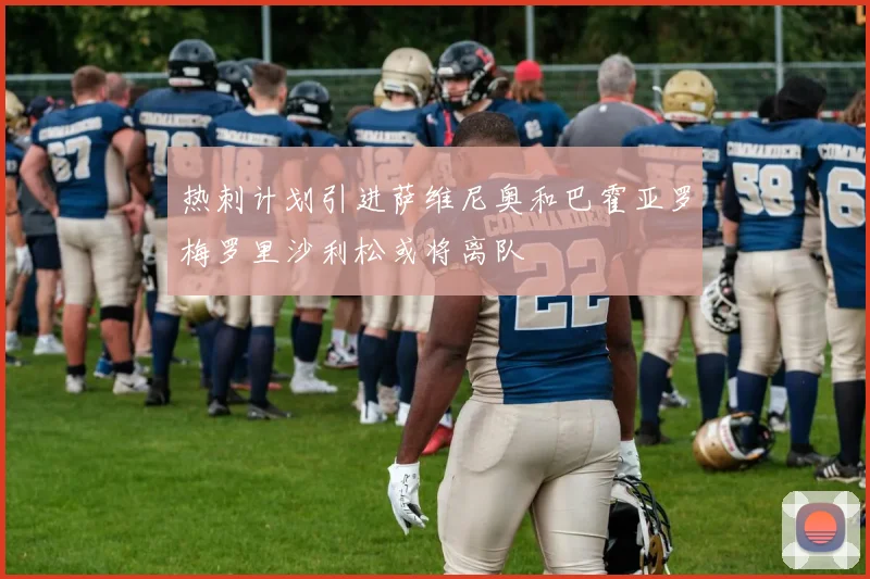 热刺计划引进萨维尼奥和巴霍亚罗梅罗里沙利松或将离队