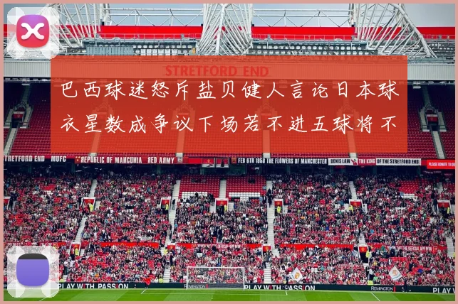巴西球迷怒斥盐贝健人言论日本球衣星数成争议下场若不进五球将不庆祝