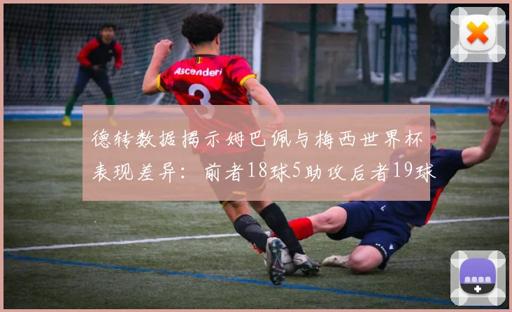德转数据揭示姆巴佩与梅西世界杯表现差异：前者18球5助攻后者19球8助攻