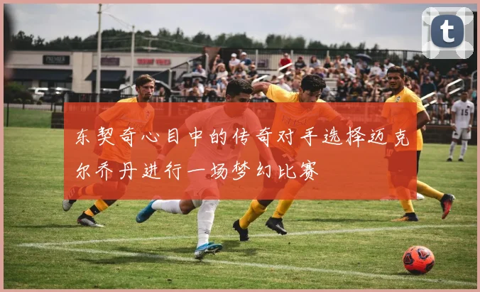 东契奇心目中的传奇对手选择迈克尔乔丹进行一场梦幻比赛