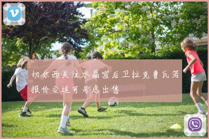 切尔西关注水晶宫后卫拉克鲁瓦若报价合适可考虑出售